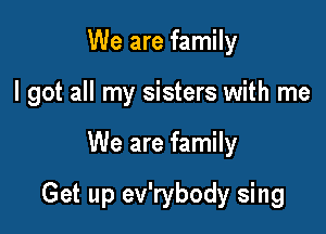 We are family
I got all my sisters with me

We are family

Get up ev'rybody sing