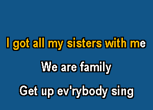 I got all my sisters with me

We are family

Get up ev'rybody sing