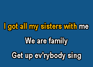 I got all my sisters with me

We are family

Get up ev'rybody sing