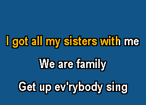 I got all my sisters with me

We are family

Get up ev'rybody sing