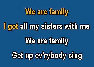 We are family
I got all my sisters with me

We are family

Get up ev'rybody sing