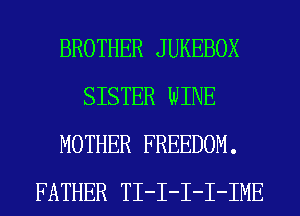 BROTHER JUKEBOX
SISTER WINE
MOTHER FREEDOM.
FATHER TI-I-I-I-IME