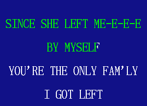 SINCE SHE LEFT ME-E-E-E
BY MYSELF
YOURE THE ONLY FAMIY
I GOT LEFT