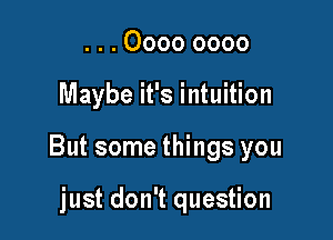. . . 0000 0000

Maybe it's intuition

But some things you

just don't question