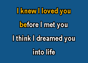 lknewl loved you

before I met you

lthink I dreamed you

into life