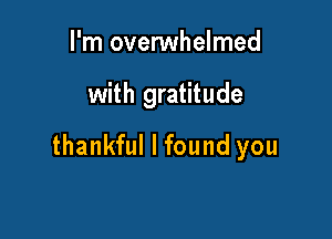 I'm ovenNhelmed

with gratitude

thankful I found you