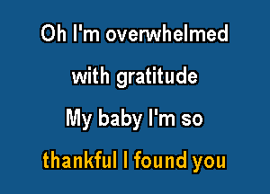 Oh I'm ovenNhelmed
with gratitude
My baby I'm so

thankful I found you