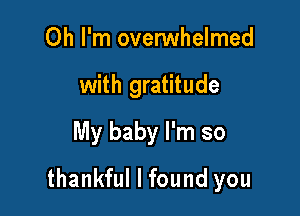 Oh I'm ovenNhelmed
with gratitude
My baby I'm so

thankful I found you