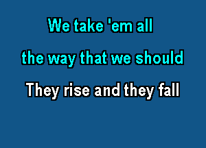 We take 'em all

the way that we should

They rise and they fall