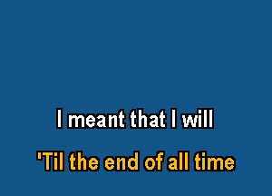 I meant that I will

'Til the end of all time
