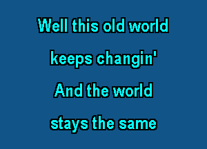 Well this old world

keeps changin'

And the world

stays the same