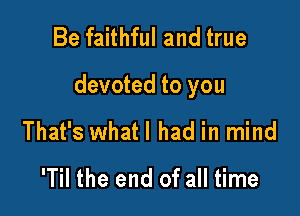 Be faithful and true

devoted to you

That's whatl had in mind
'Til the end of all time