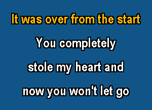 It was over from the start

You completely

stole my heart and

now you won't let go