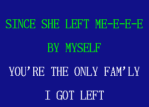 SINCE SHE LEFT ME-E-E-E
BY MYSELF
YOURE THE ONLY FAMIY
I GOT LEFT