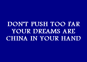 DON'T PUSH TOO FAR
YOUR DREAMS ARE
CHINA IN YOUR HAND