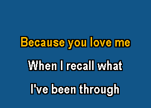 Because you love me

When I recall what

I've been through