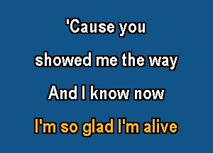 'Cause you

showed me the way

And I know now

I'm so glad I'm alive