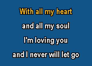 With all my heart
and all my soul

I'm loving you

and I never will let go