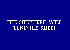 THE SHEPHERD WILL
TEND HIS SHEEP