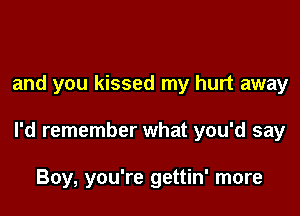 and you kissed my hurt away

I'd remember what you'd say

Boy, you're gettin' more