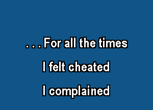 . . . For all the times

I felt cheated

I complained