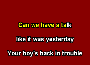 Can we have a talk

like it was yesterday

Your boy's back in trouble