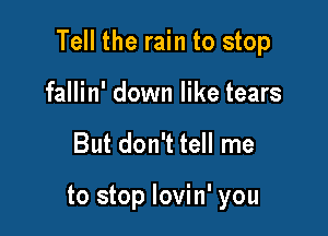 Tell the rain to stop

fallin' down like tears
But don't tell me

to stop lovin' you