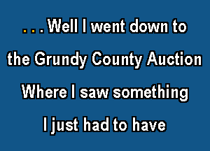 ...Well I went down to
the Grundy County Auction

Where I saw something

Ijust had to have