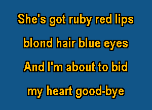 She's got ruby red lips
blond hair blue eyes

And I'm about to bid

my heart good-bye