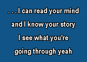 . . . I can read your mind
and I know your story

I see what you're

going through yeah