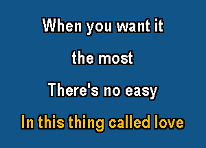 When you want it

the most

There's no easy

In this thing called love