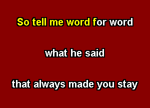 So tell me word for word

what he said

that always made you stay