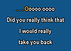 . . . 00000 0000

Did you really think that

I would really

take you back