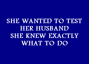 SHE WANTED TO TEST
HER HUSBAND
SHE KNEW EXACTLY
WHAT TO DO