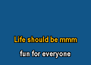Life should be mmm

fun for everyone