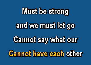 Must be strong

and we must let go

Cannot say what our

Cannot have each other