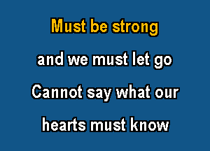 Must be strong

and we must let go

Cannot say what our

hearts must know