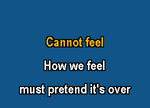 Cannot feel

How we feel

must pretend it's over