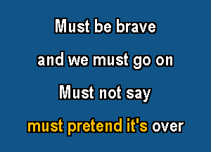Must be brave

and we must go on

Must not say

must pretend it's over