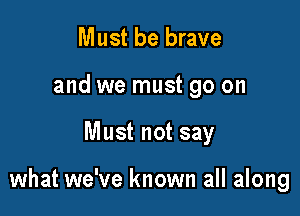 Must be brave
and we must go on

Must not say

what we've known all along