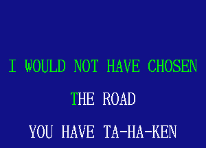 I WOULD NOT HAVE CHOSEN
THE ROAD
YOU HAVE TA-HA-KEN