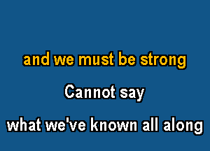 and we must be strong

Cannot say

what we've known all along