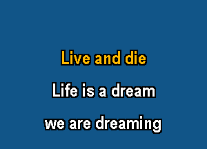 Live and die

Life is a dream

we are dreaming