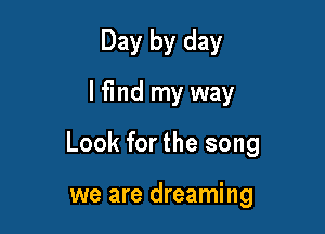 Day by day
I find my way

Look forthe song

we are dreaming