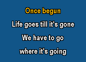 Once begun
Life goes till it's gone

We have to go

where it's going