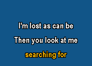 I'm lost as can be

Then you look at me

searching for