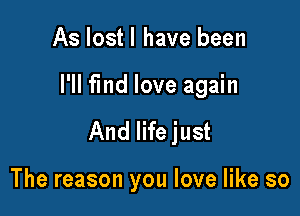 As lost I have been

I'll fmd love again

And life just

The reason you love like so