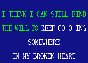 I THINK I CAN STILL FIND
THE WILL TO KEEP GO-O-ING
SOMEWHERE
IN MY BROKEN HEART