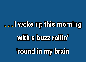 ...lwoke up this morning

with a buzz rollin'

'round in my brain
