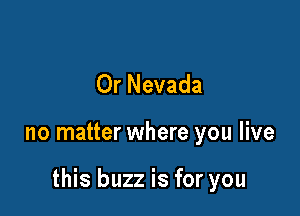 Or Nevada

no matter where you live

this buzz is for you